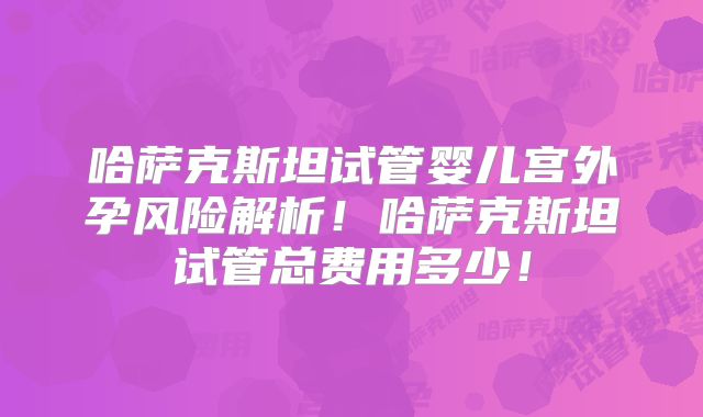 哈萨克斯坦试管婴儿宫外孕风险解析！哈萨克斯坦试管总费用多少！