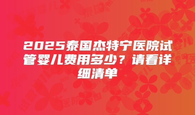 2025泰国杰特宁医院试管婴儿费用多少?请看详细清单