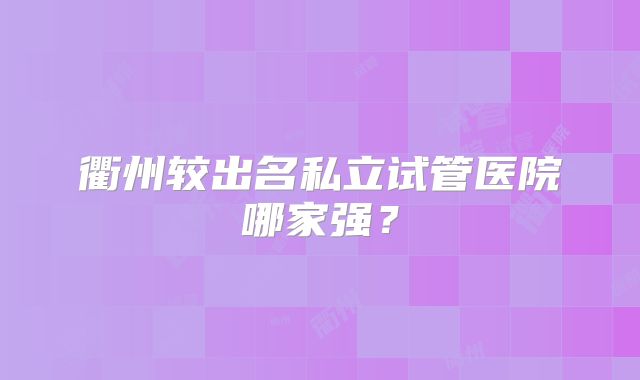 衢州较出名私立试管医院哪家强？
