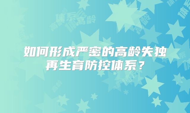如何形成严密的高龄失独再生育防控体系？