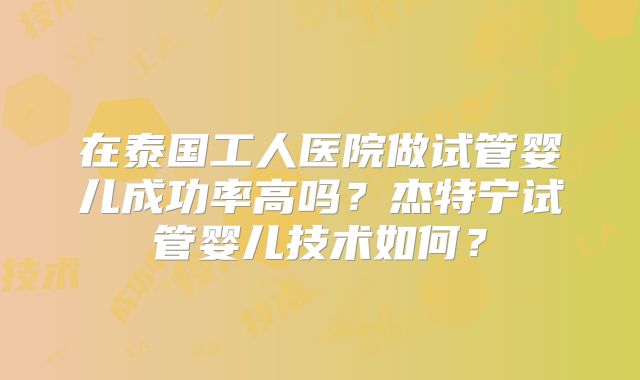 在泰国工人医院做试管婴儿成功率高吗？杰特宁试管婴儿技术如何？