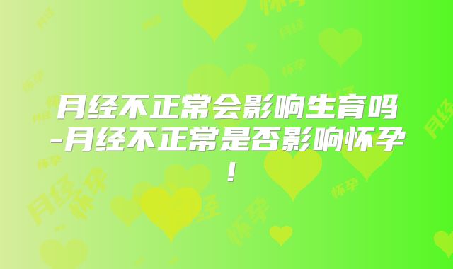 月经不正常会影响生育吗-月经不正常是否影响怀孕!