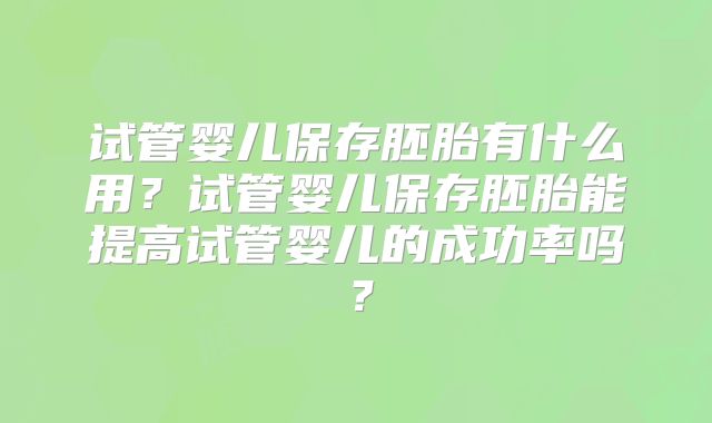 试管婴儿保存胚胎有什么用？试管婴儿保存胚胎能提高试管婴儿的成功率吗？