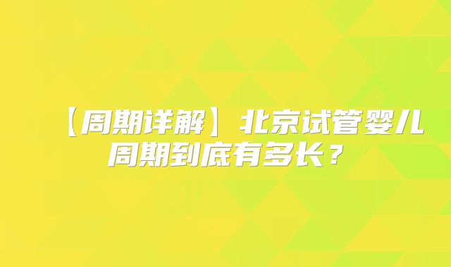 【周期详解】北京试管婴儿周期到底有多长？