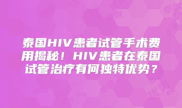 泰国HIV患者试管手术费用揭秘！HIV患者在泰国试管治疗有何独特优势？