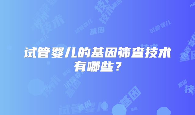 试管婴儿的基因筛查技术有哪些？