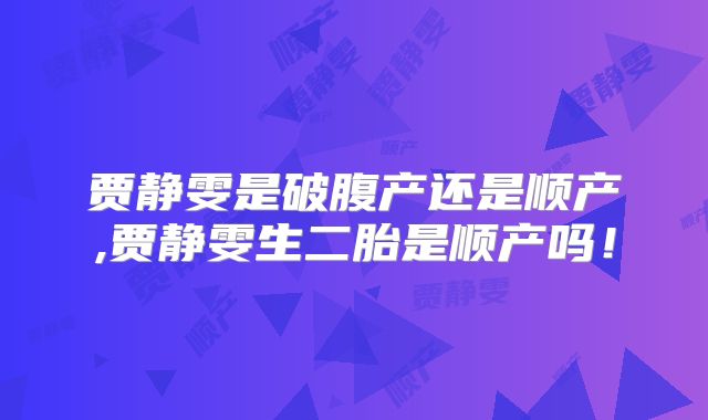 贾静雯是破腹产还是顺产,贾静雯生二胎是顺产吗！