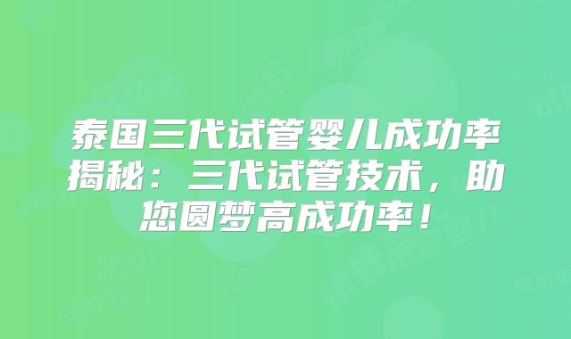 泰国三代试管婴儿成功率揭秘：三代试管技术，助您圆梦高成功率！