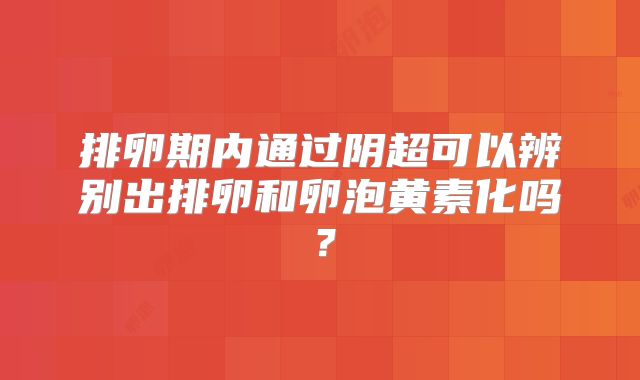 排卵期内通过阴超可以辨别出排卵和卵泡黄素化吗？