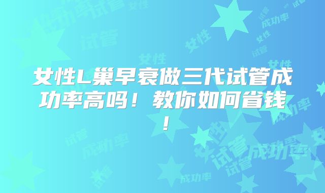 女性L巢早衰做三代试管成功率高吗!教你如何省钱!