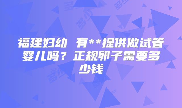 福建妇幼 有**提供做试管婴儿吗？正规卵子需要多少钱