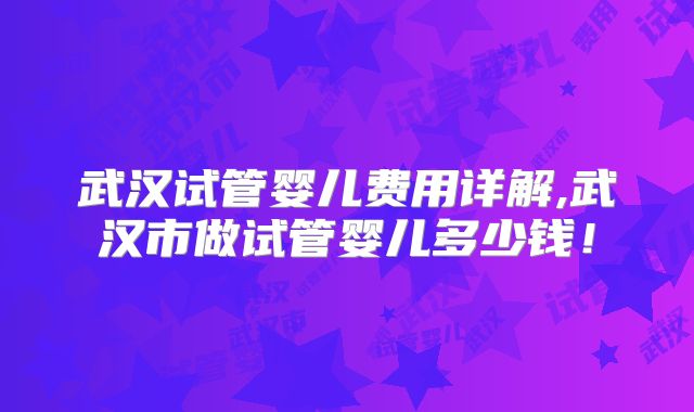武汉试管婴儿费用详解,武汉市做试管婴儿多少钱！