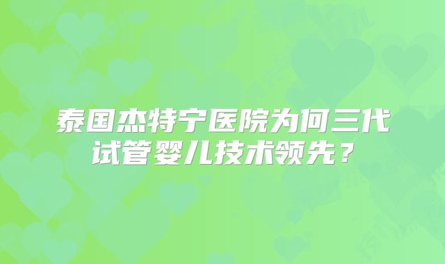泰国杰特宁医院为何三代试管婴儿技术领先？