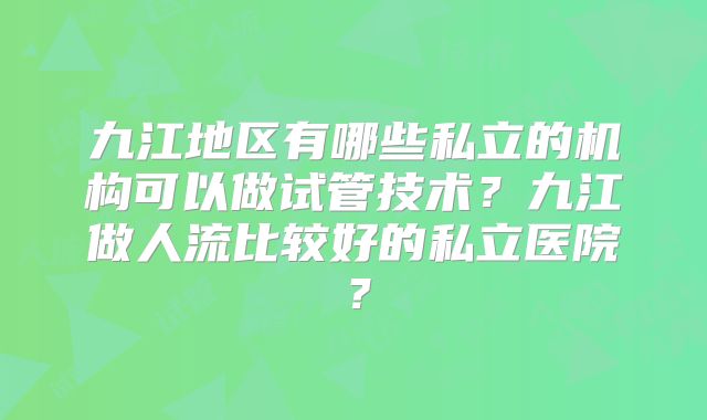九江地区有哪些私立的机构可以做试管技术？九江做人流比较好的私立医院？