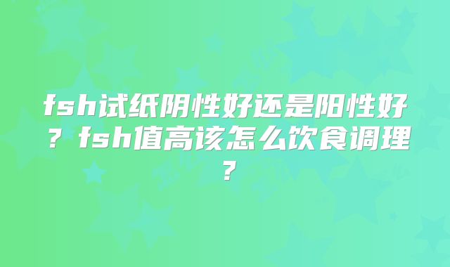 fsh试纸阴性好还是阳性好？fsh值高该怎么饮食调理？