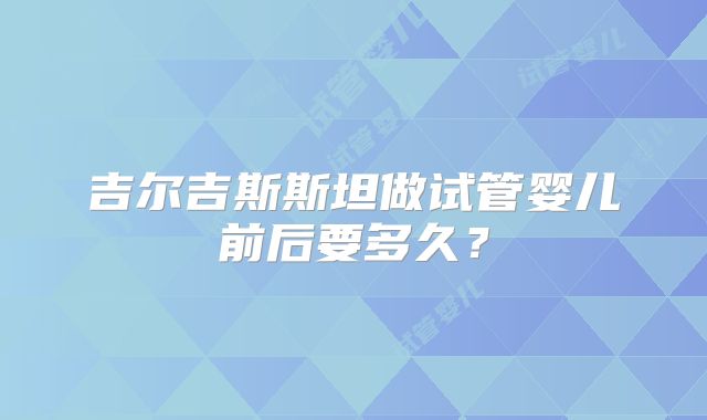 吉尔吉斯斯坦做试管婴儿前后要多久？
