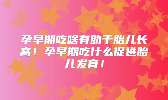 孕早期吃啥有助于胎儿长高！孕早期吃什么促进胎儿发育！