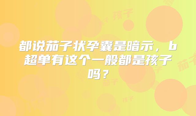 都说茄子状孕囊是暗示,b超单有这个一般都是孩子吗?