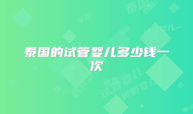 泰国的试管婴儿多少钱一次