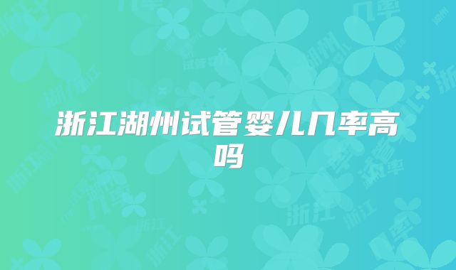 浙江湖州试管婴儿几率高吗