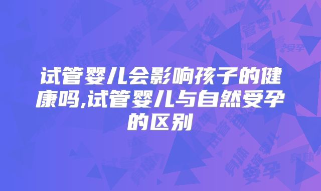试管婴儿会影响孩子的健康吗,试管婴儿与自然受孕的区别