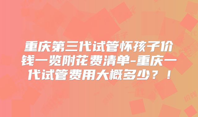 重庆第三代试管怀孩子价钱一览附花费清单-重庆一代试管费用大概多少？！