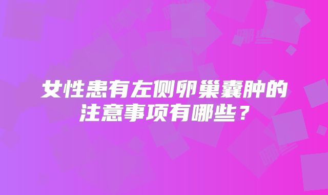 女性患有左侧卵巢囊肿的注意事项有哪些？