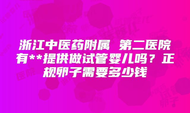 浙江中医药附属 第二医院有**提供做试管婴儿吗？正规卵子需要多少钱