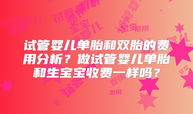 试管婴儿单胎和双胎的费用分析？做试管婴儿单胎和生宝宝收费一样吗？