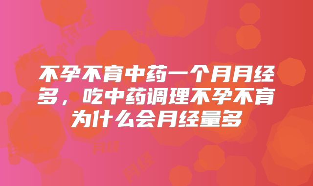 不孕不育中药一个月月经多,吃中药调理不孕不育为什么会月经量多
