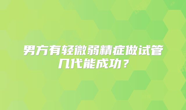 男方有轻微弱精症做试管几代能成功？