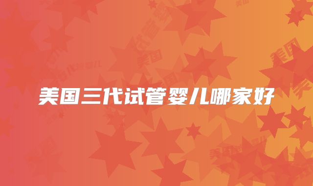 美国三代试管婴儿哪家好