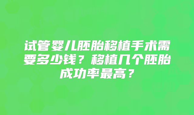 试管婴儿胚胎移植手术需要多少钱？移植几个胚胎成功率最高？