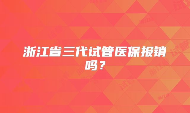 浙江省三代试管医保报销吗？