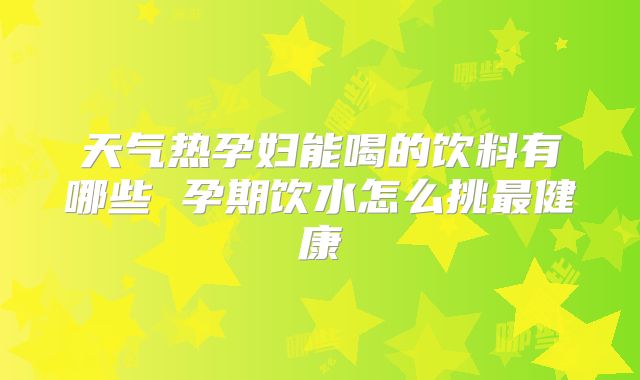 天气热孕妇能喝的饮料有哪些 孕期饮水怎么挑最健康