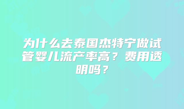 为什么去泰国杰特宁做试管婴儿流产率高?费用透明吗?