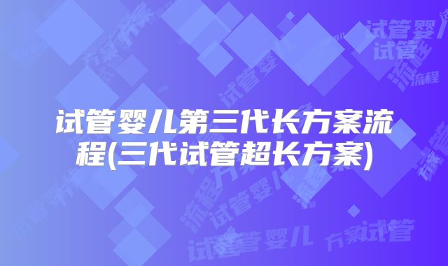 试管婴儿第三代长方案流程(三代试管超长方案)