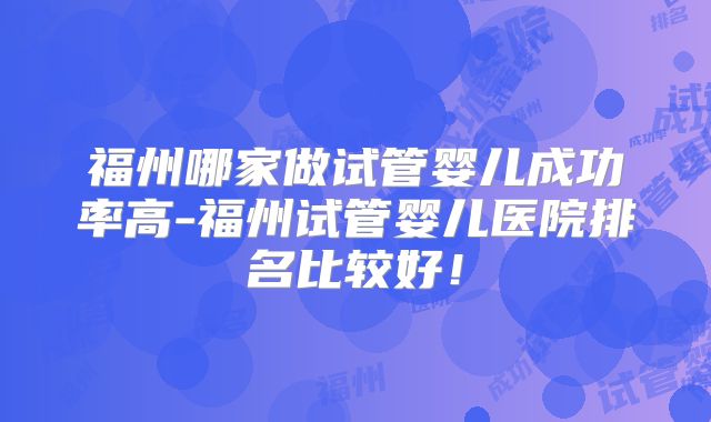 福州哪家做试管婴儿成功率高-福州试管婴儿医院排名比较好!