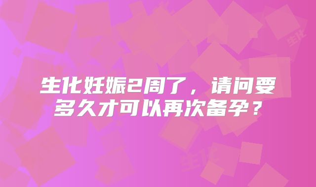生化妊娠2周了，请问要多久才可以再次备孕？