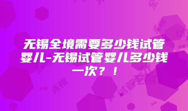 无锡全境需要多少钱试管婴儿-无锡试管婴儿多少钱一次？！