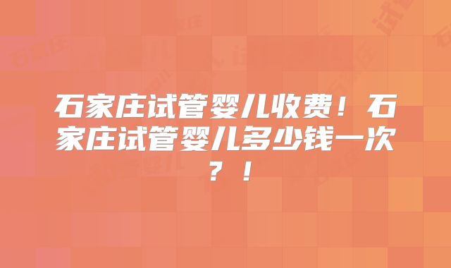 石家庄试管婴儿收费！石家庄试管婴儿多少钱一次？！