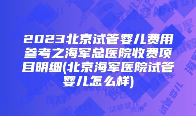 2023北京试管婴儿费用参考之海军总医院收费项目明细(北京海军医院试管婴儿怎么样)