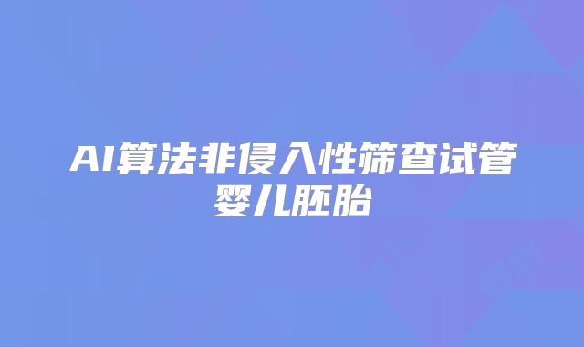 AI算法非侵入性筛查试管婴儿胚胎