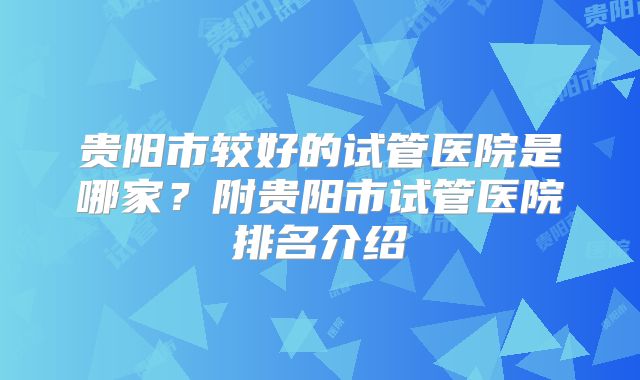 贵阳市较好的试管医院是哪家？附贵阳市试管医院排名介绍