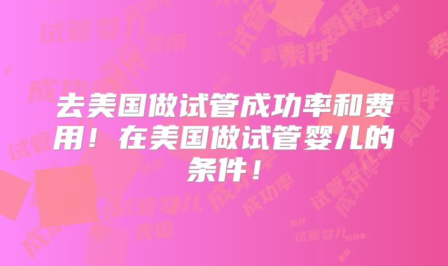 去美国做试管成功率和费用！在美国做试管婴儿的条件！