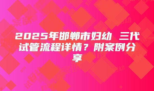 2025年邯郸市妇幼 三代试管流程详情？附案例分享
