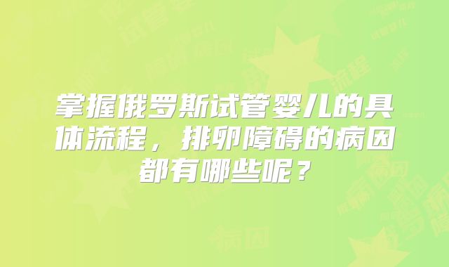 掌握俄罗斯试管婴儿的具体流程，排卵障碍的病因都有哪些呢？