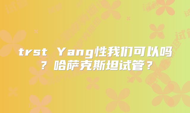 trst Yang性我们可以吗？哈萨克斯坦试管？