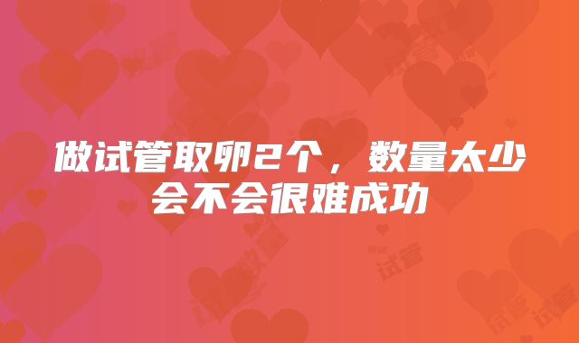 做试管取卵2个，数量太少会不会很难成功