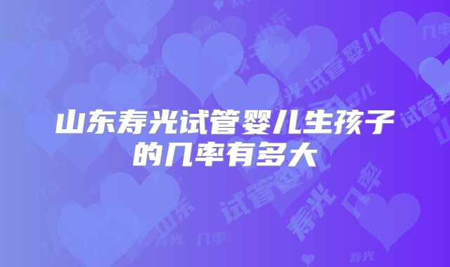山东寿光试管婴儿生孩子的几率有多大